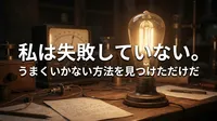 エジソンの名言「私は失敗していない。うまくいかない方法を見つけただけだ」の意味を考える